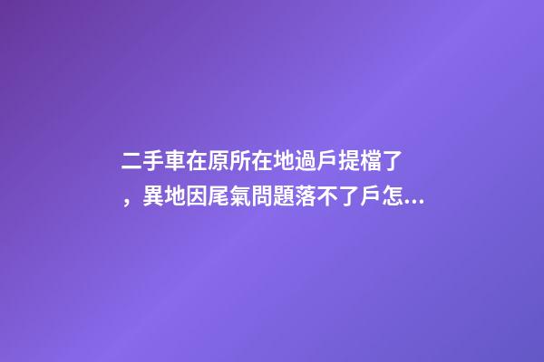 二手車在原所在地過戶提檔了，異地因尾氣問題落不了戶怎么辦？